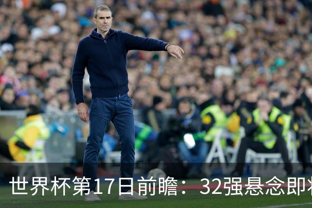 世界杯第17日前瞻：32强悬念即将全部揭晓 39岁超巨争创神迹
