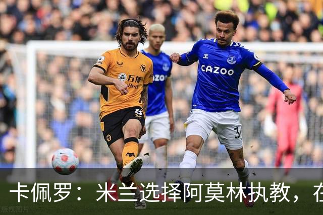 卡佩罗：米兰选择阿莫林执教，在我看来完全像是听天由命、碰运气