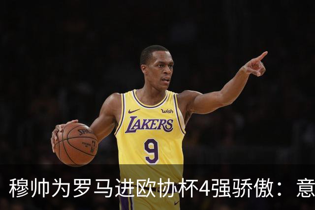 穆帅为罗马进欧协杯4强骄傲：意甲只我们还在踢欧战