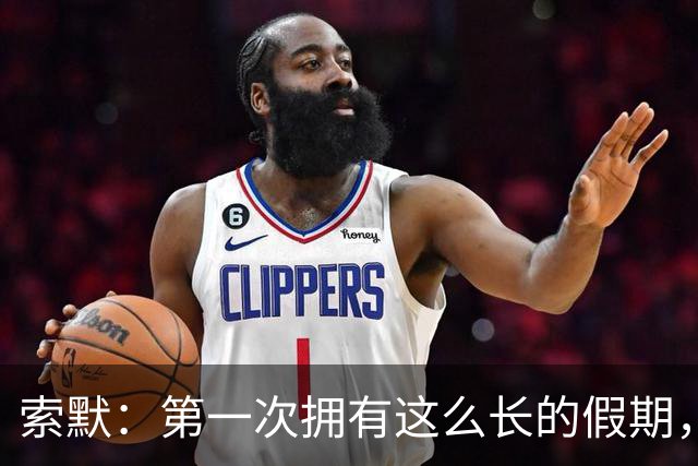 索默：第一次拥有这么长的假期，在国米踢了好多比赛终于能喘口气